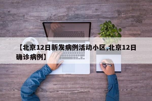 【北京12日新发病例活动小区,北京12日确诊病例】
