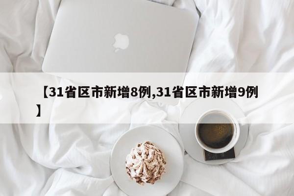 【31省区市新增8例,31省区市新增9例】