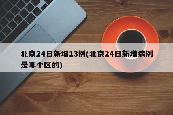 北京24日新增13例(北京24日新增病例是哪个区的)