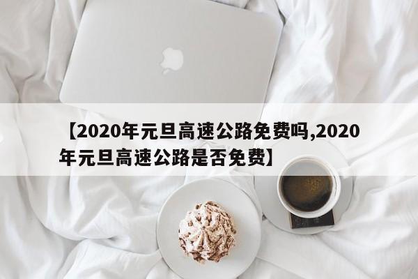 【2020年元旦高速公路免费吗,2020年元旦高速公路是否免费】