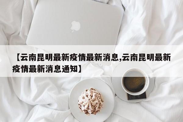 【云南昆明最新疫情最新消息,云南昆明最新疫情最新消息通知】