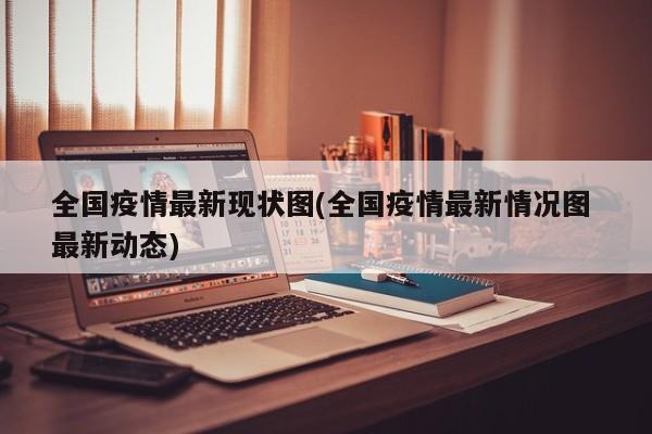 全国疫情最新现状图(全国疫情最新情况图 最新动态)