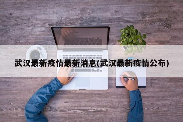 武汉最新疫情最新消息(武汉最新疫情公布)