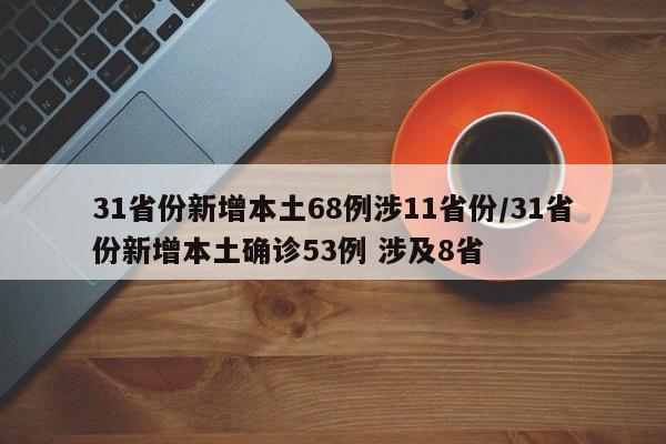 31省份新增本土68例涉11省份/31省份新增本土确诊53例 涉及8省