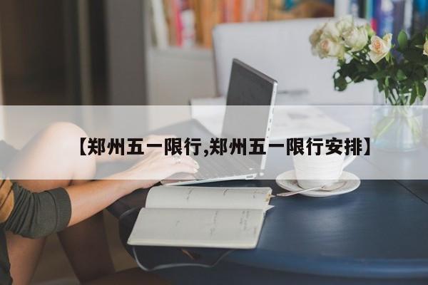 【郑州五一限行,郑州五一限行安排】