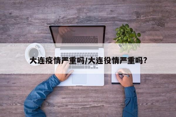 大连疫情严重吗/大连役情严重吗?