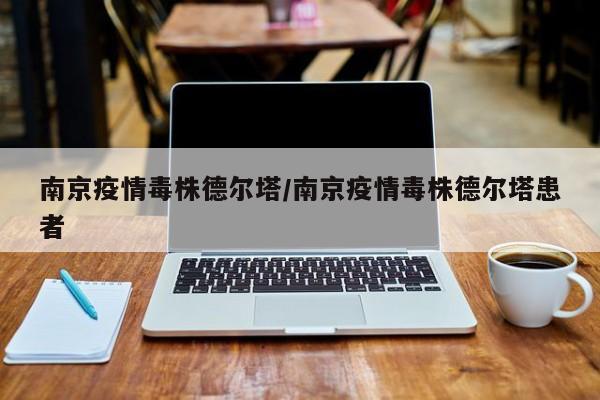 南京疫情毒株德尔塔/南京疫情毒株德尔塔患者