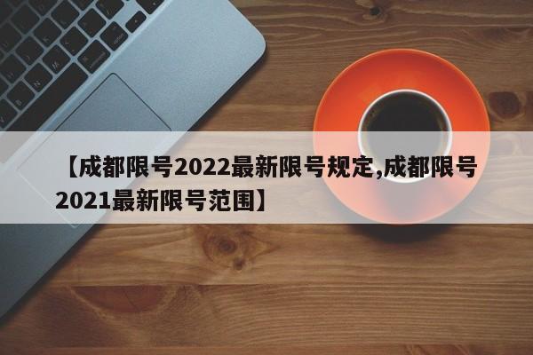 【成都限号2022最新限号规定,成都限号2021最新限号范围】