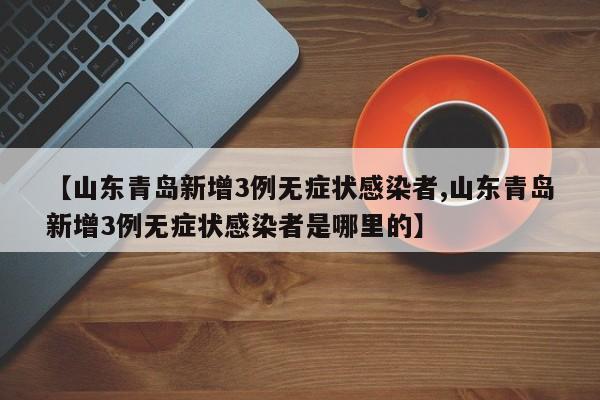 【山东青岛新增3例无症状感染者,山东青岛新增3例无症状感染者是哪里的】