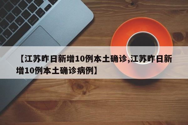 【江苏昨日新增10例本土确诊,江苏昨日新增10例本土确诊病例】