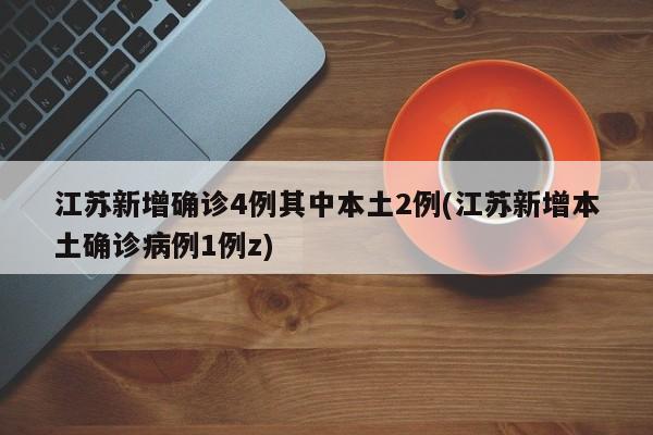 江苏新增确诊4例其中本土2例(江苏新增本土确诊病例1例z)