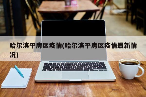 哈尔滨平房区疫情(哈尔滨平房区疫情最新情况)