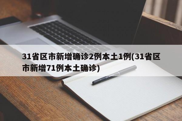 31省区市新增确诊2例本土1例(31省区市新增71例本土确诊)