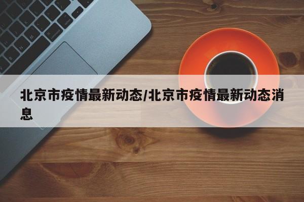 北京市疫情最新动态/北京市疫情最新动态消息