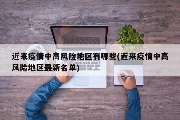 近来疫情中高风险地区有哪些(近来疫情中高风险地区最新名单)