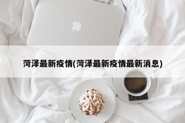 菏泽最新疫情(菏泽最新疫情最新消息)