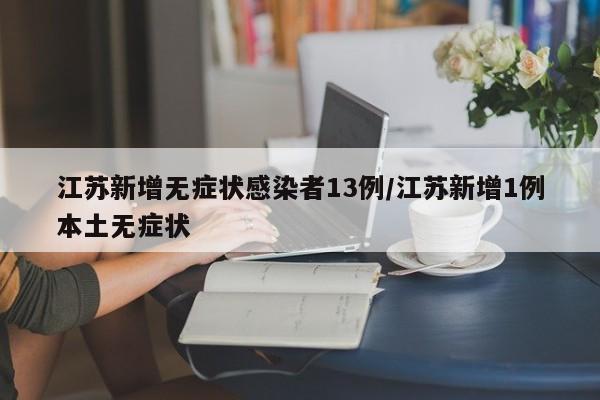 江苏新增无症状感染者13例/江苏新增1例本土无症状