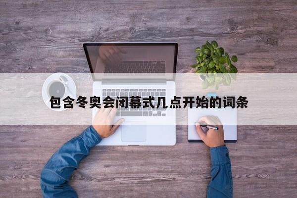 包含冬奥会闭幕式几点开始的词条
