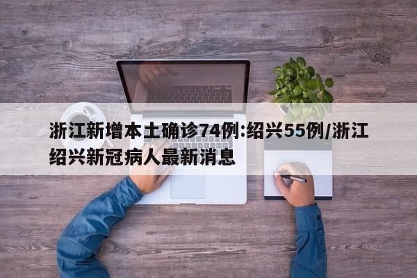 浙江新增本土确诊74例:绍兴55例/浙江绍兴新冠病人最新消息