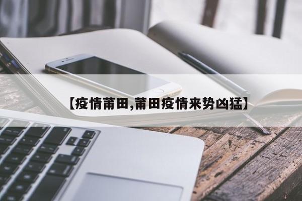 【疫情莆田,莆田疫情来势凶猛】