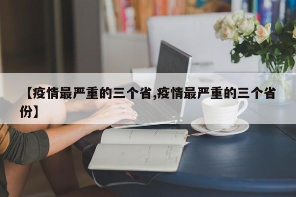 【疫情最严重的三个省,疫情最严重的三个省份】