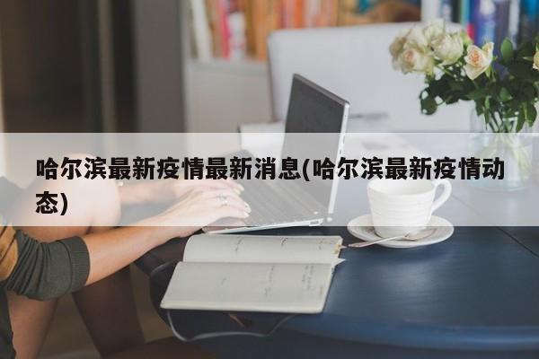 哈尔滨最新疫情最新消息(哈尔滨最新疫情动态)