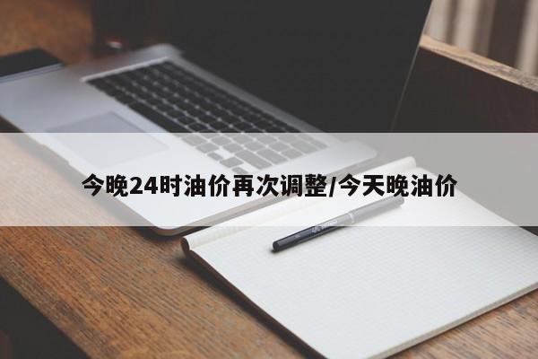 今晚24时油价再次调整/今天晚油价