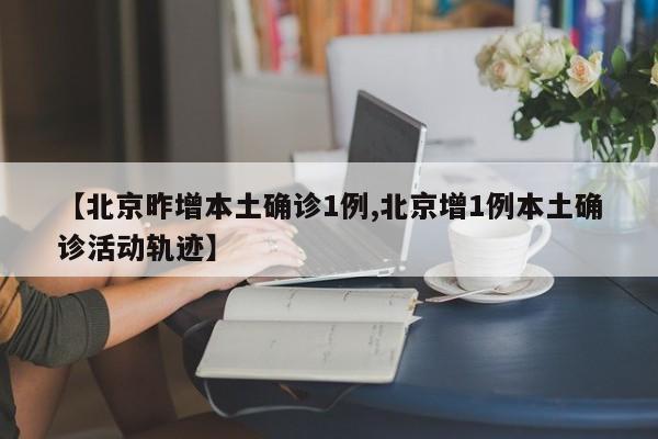 【北京昨增本土确诊1例,北京增1例本土确诊活动轨迹】