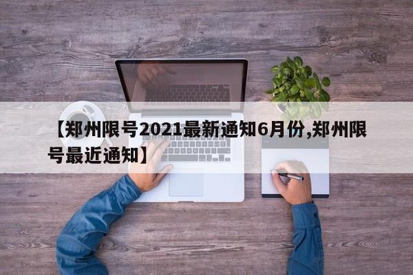 【郑州限号2021最新通知6月份,郑州限号最近通知】