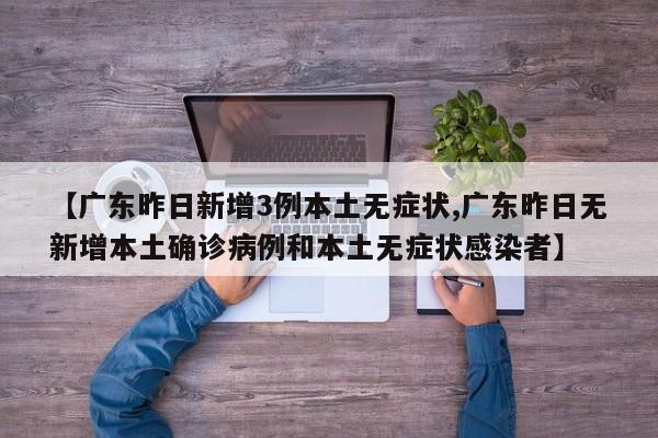 【广东昨日新增3例本土无症状,广东昨日无新增本土确诊病例和本土无症状感染者】