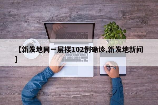 【新发地同一层楼102例确诊,新发地新闻】