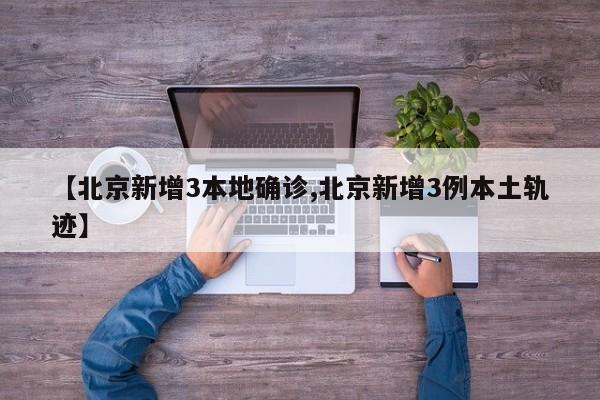 【北京新增3本地确诊,北京新增3例本土轨迹】
