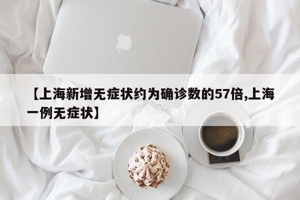 【上海新增无症状约为确诊数的57倍,上海一例无症状】