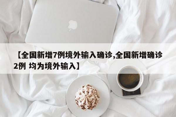 【全国新增7例境外输入确诊,全国新增确诊2例 均为境外输入】