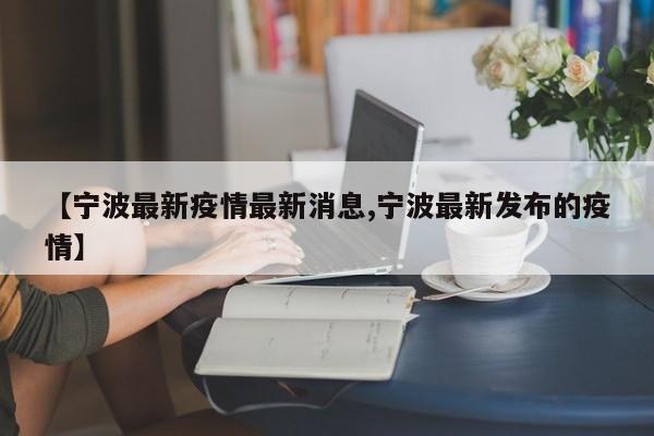 【宁波最新疫情最新消息,宁波最新发布的疫情】