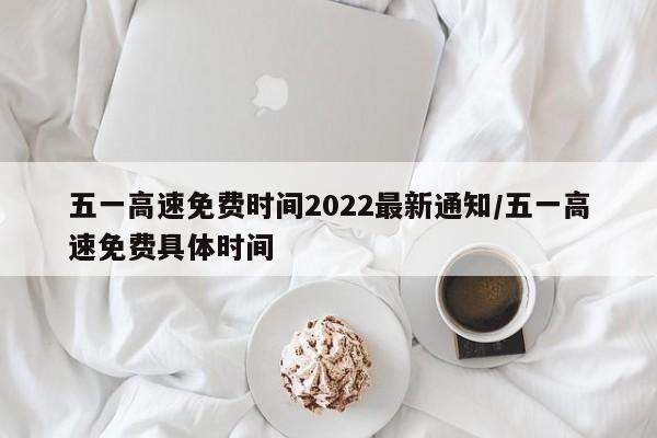 五一高速免费时间2022最新通知/五一高速免费具体时间