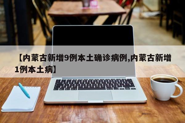 【内蒙古新增9例本土确诊病例,内蒙古新增1例本土病】