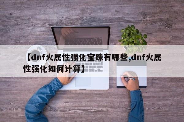 【dnf火属性强化宝珠有哪些,dnf火属性强化如何计算】