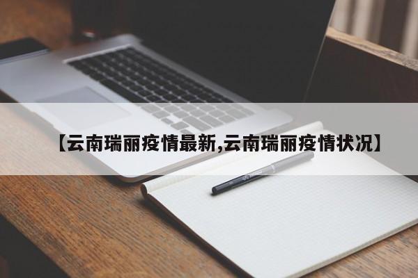 【云南瑞丽疫情最新,云南瑞丽疫情状况】