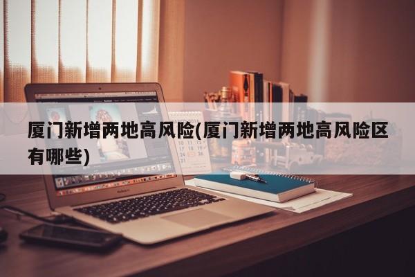 厦门新增两地高风险(厦门新增两地高风险区有哪些)