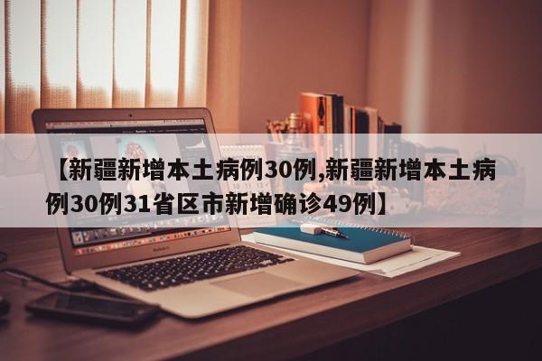 【新疆新增本土病例30例,新疆新增本土病例30例31省区市新增确诊49例】
