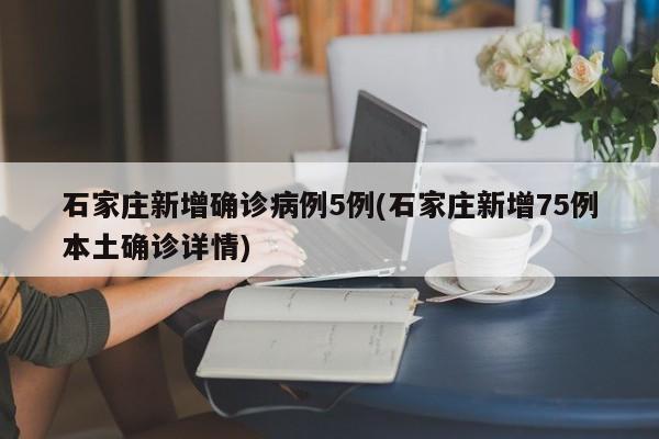 石家庄新增确诊病例5例(石家庄新增75例本土确诊详情)
