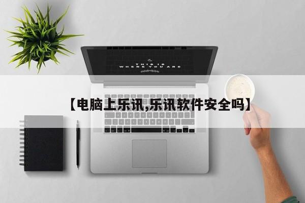 【电脑上乐讯,乐讯软件安全吗】