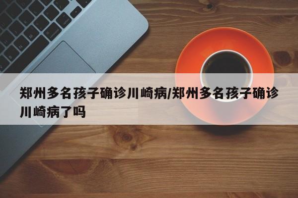 郑州多名孩子确诊川崎病/郑州多名孩子确诊川崎病了吗