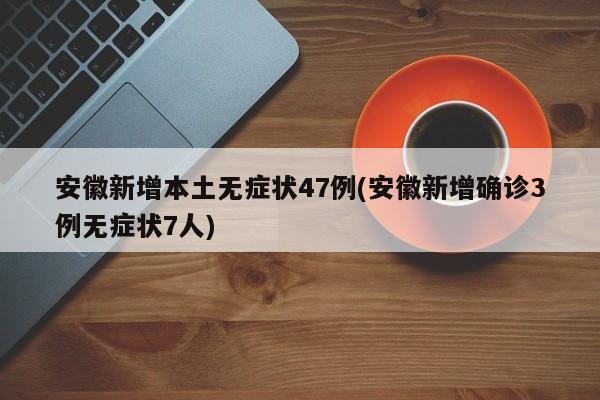 安徽新增本土无症状47例(安徽新增确诊3例无症状7人)