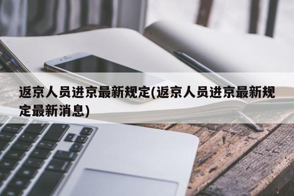 返京人员进京最新规定(返京人员进京最新规定最新消息)