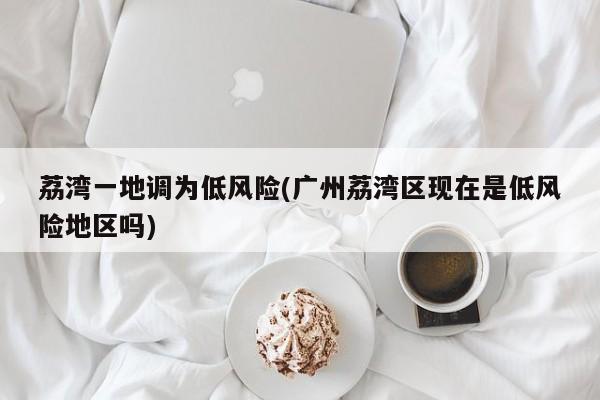 荔湾一地调为低风险(广州荔湾区现在是低风险地区吗)