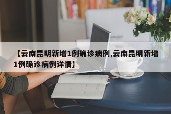 【云南昆明新增1例确诊病例,云南昆明新增1例确诊病例详情】