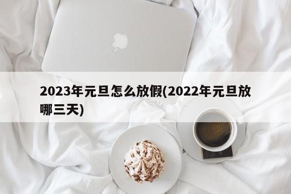 2023年元旦怎么放假(2022年元旦放哪三天)