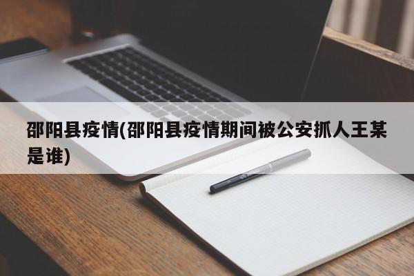 邵阳县疫情(邵阳县疫情期间被公安抓人王某是谁)